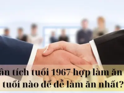 Phân tích tuổi 1967 hợp làm ăn với tuổi nào để dễ làm ăn nhất?