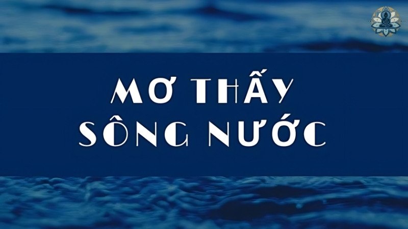 Ý nghĩa của việc nằm mơ thấy sông nước